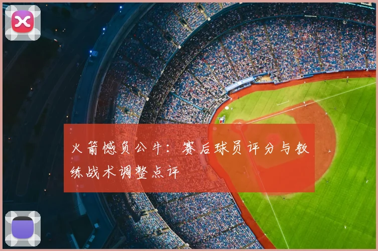 火箭憾负公牛:赛后球员评分与教练战术调整点评