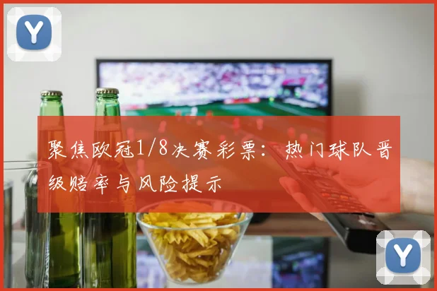 聚焦欧冠1/8决赛彩票:热门球队晋级赔率与风险提示