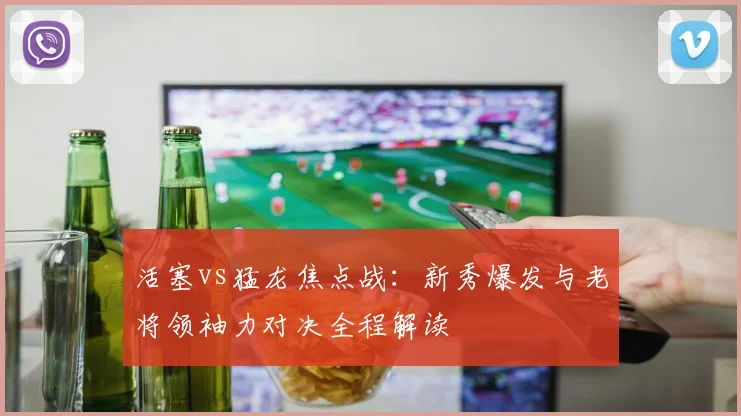 活塞vs猛龙焦点战:新秀爆发与老将领袖力对决全程解读