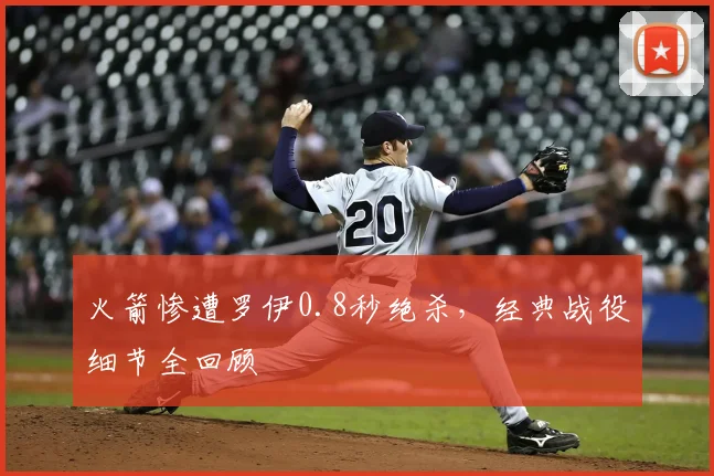 火箭惨遭罗伊0.8秒绝杀,经典战役细节全回顾