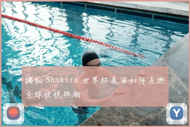 揭秘 Shakira 世界杯表演如何点燃全球收视热潮