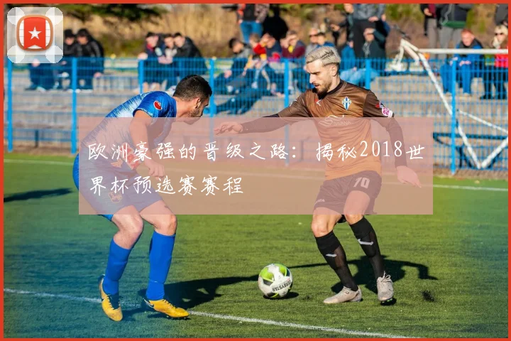 欧洲豪强的晋级之路:揭秘2018世界杯预选赛赛程