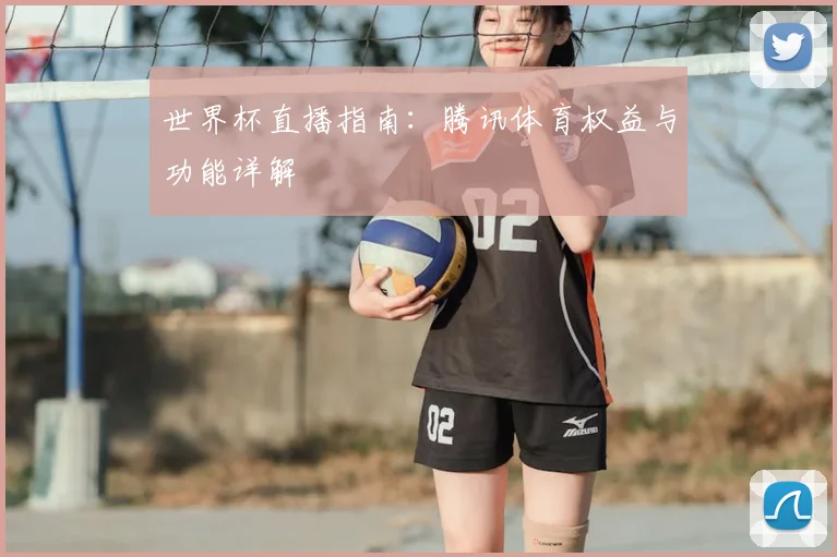 世界杯直播指南：腾讯体育权益与功能详解