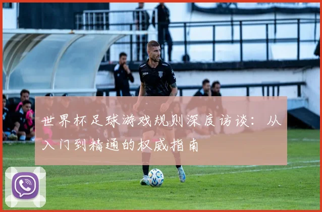 世界杯足球游戏规则深度访谈：从入门到精通的权威指南