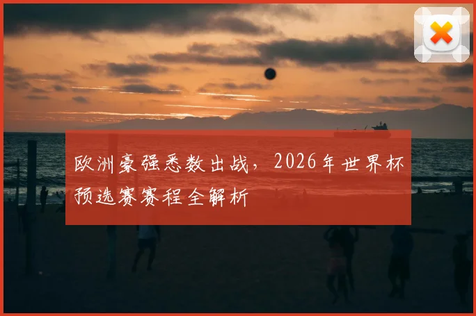 欧洲豪强悉数出战,2026年世界杯预选赛赛程全解析