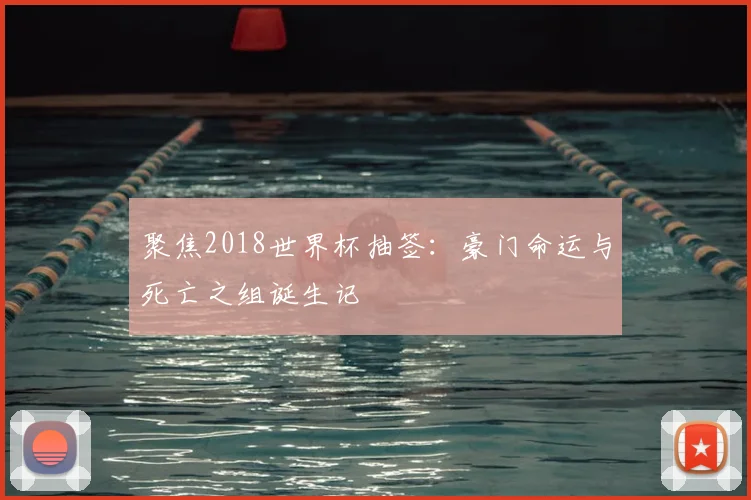 聚焦2018世界杯抽签:豪门命运与死亡之组诞生记