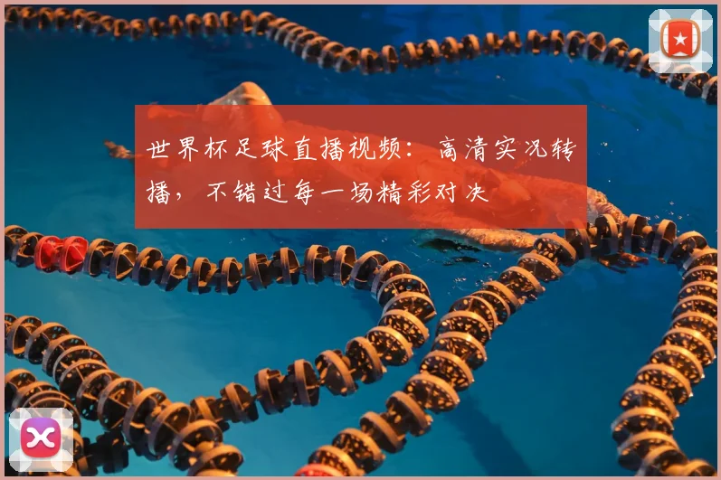 世界杯足球直播视频：高清实况转播，不错过每一场精彩对决