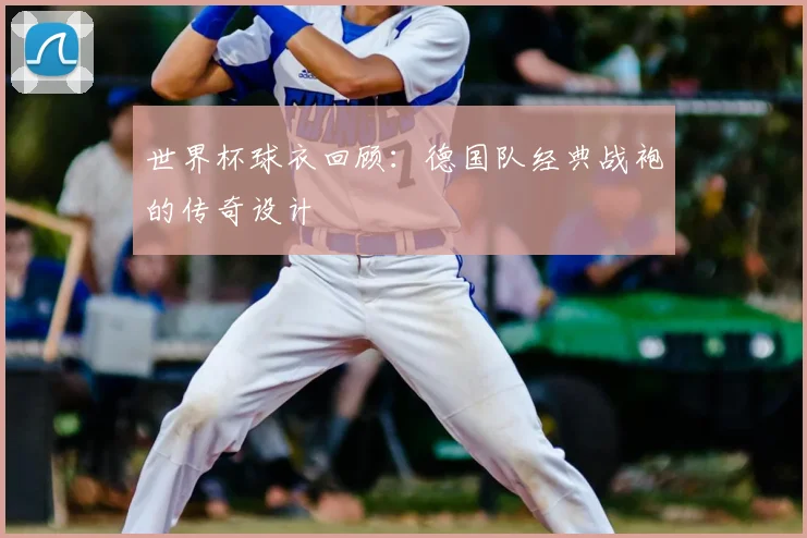 世界杯球衣回顾:德国队经典战袍的传奇设计