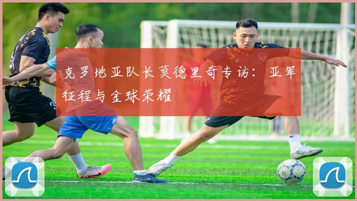 克罗地亚队长莫德里奇专访：亚军征程与金球荣耀