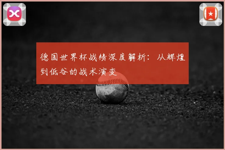 德国世界杯战绩深度解析:从辉煌到低谷的战术演变