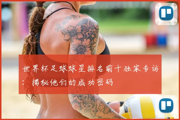 世界杯足球球星排名前十独家专访：揭秘他们的成功密码