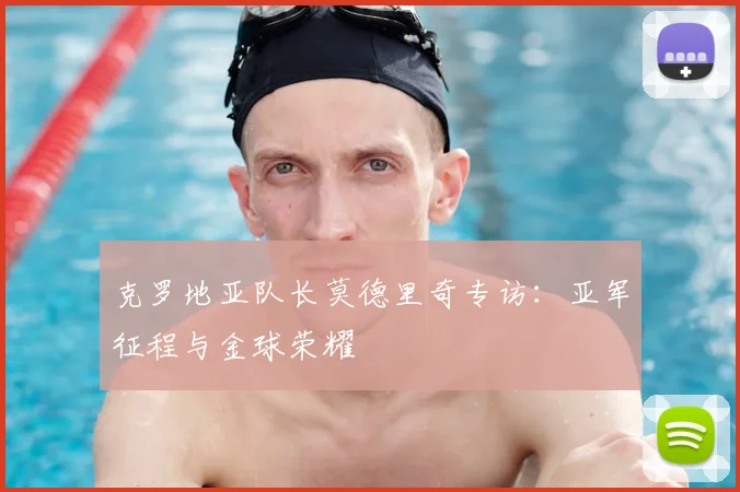 克罗地亚队长莫德里奇专访：亚军征程与金球荣耀