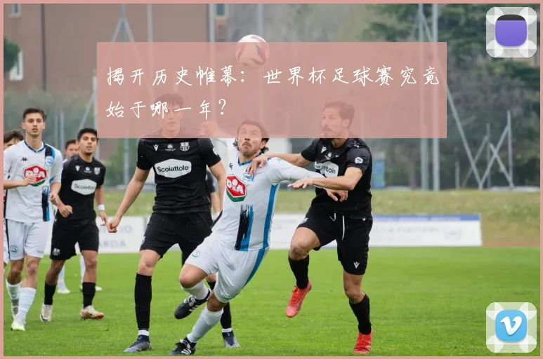 揭开历史帷幕：世界杯足球赛究竟始于哪一年？