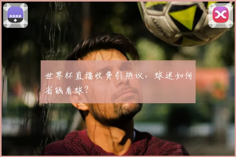 世界杯直播收费引热议，球迷如何省钱看球？