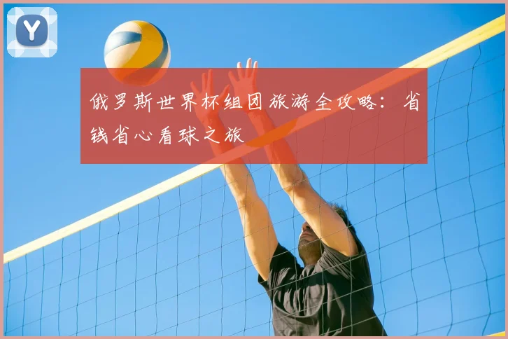 俄罗斯世界杯组团旅游全攻略:省钱省心看球之旅