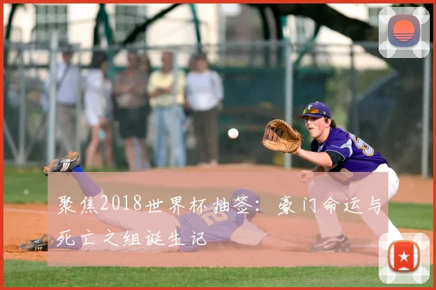 聚焦2018世界杯抽签:豪门命运与死亡之组诞生记
