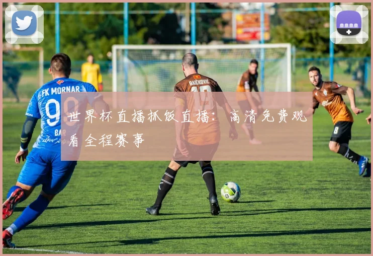 世界杯直播抓饭直播：高清免费观看全程赛事