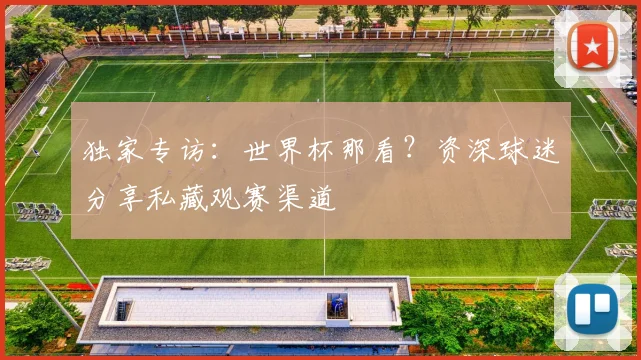 独家专访:世界杯那看?资深球迷分享私藏观赛渠道