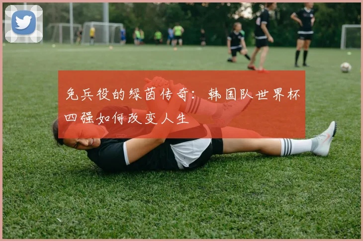 免兵役的绿茵传奇：韩国队世界杯四强如何改变人生