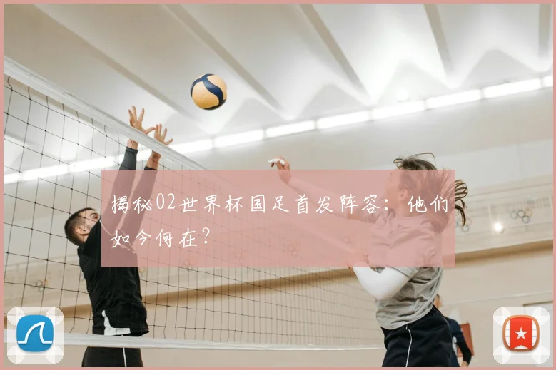 揭秘02世界杯国足首发阵容：他们如今何在？