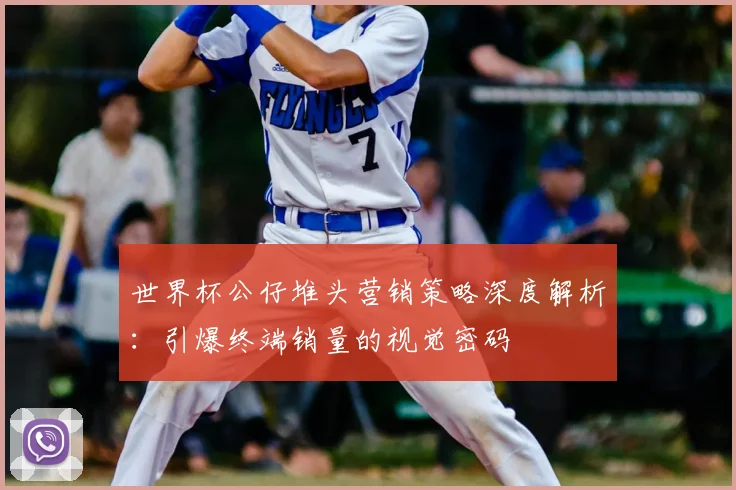 世界杯公仔堆头营销策略深度解析:引爆终端销量的视觉密码