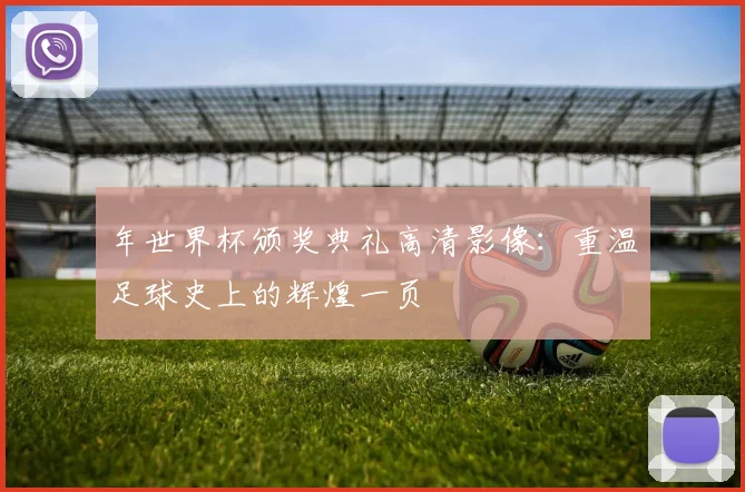 年世界杯颁奖典礼高清影像：重温足球史上的辉煌一页