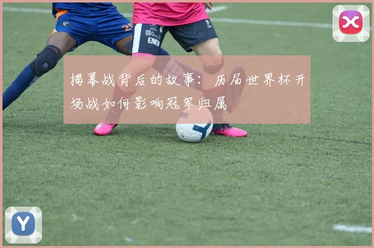 揭幕战背后的故事：历届世界杯开场战如何影响冠军归属