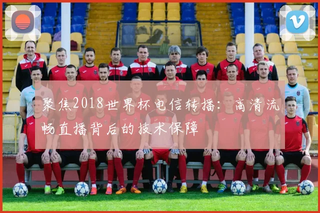 聚焦2018世界杯电信转播:高清流畅直播背后的技术保障