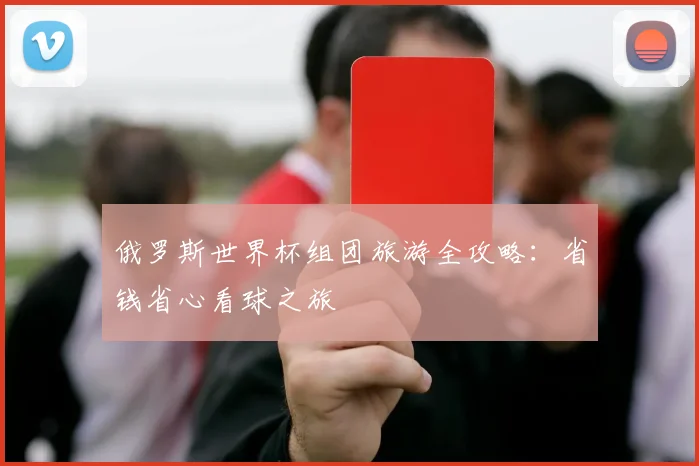 俄罗斯世界杯组团旅游全攻略:省钱省心看球之旅