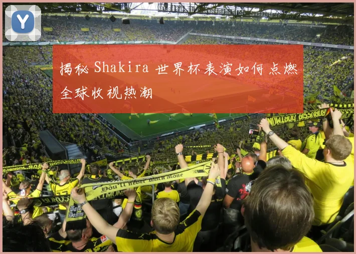 揭秘 Shakira 世界杯表演如何点燃全球收视热潮