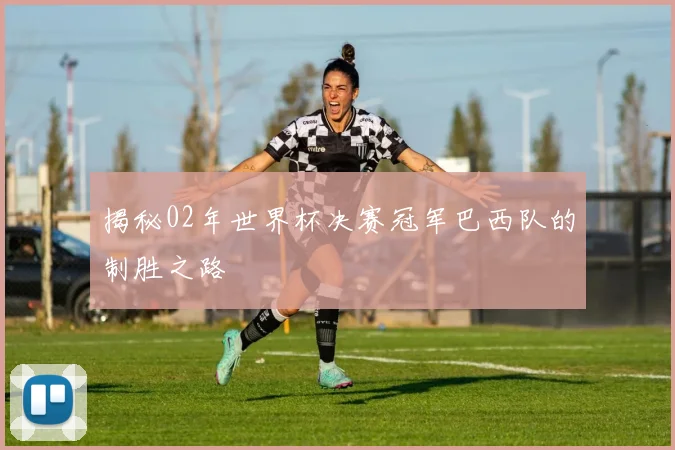 揭秘02年世界杯决赛冠军巴西队的制胜之路