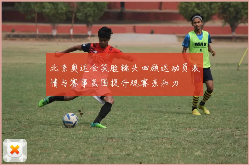 北京奥运会笑脸镜头回顾运动员表情与赛事氛围提升观赛亲和力