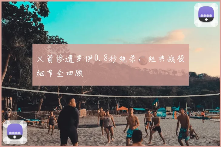 火箭惨遭罗伊0.8秒绝杀,经典战役细节全回顾