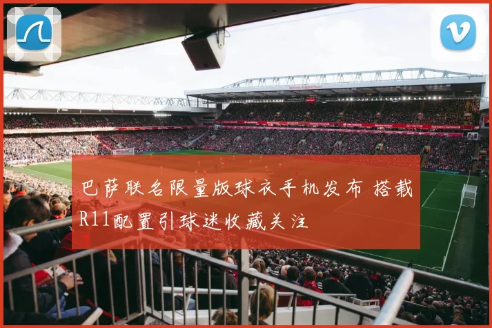 巴萨联名限量版球衣手机发布 搭载R11配置引球迷收藏关注