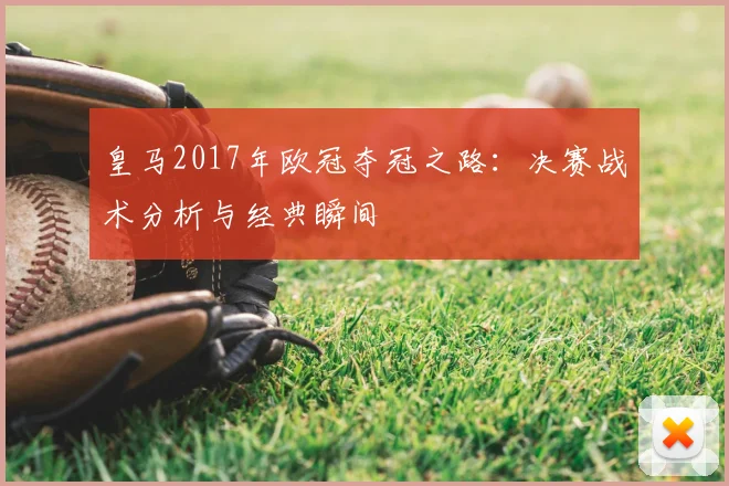 皇马2017年欧冠夺冠之路：决赛战术分析与经典瞬间