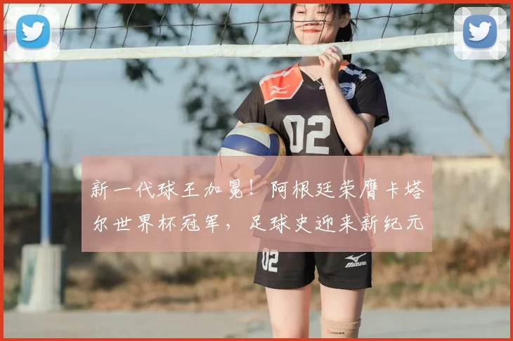 新一代球王加冕！阿根廷荣膺卡塔尔世界杯冠军，足球史迎来新纪元