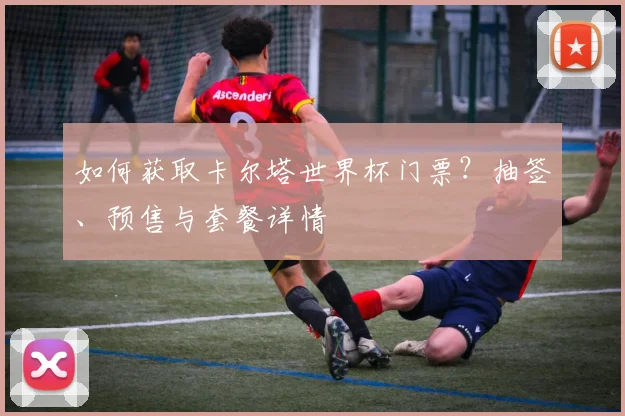 如何获取卡尔塔世界杯门票？抽签、预售与套餐详情