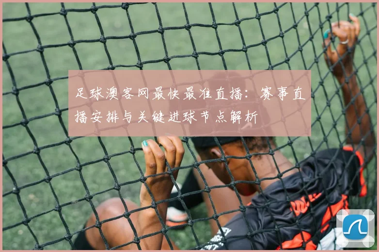 足球澳客网最快最准直播：赛事直播安排与关键进球节点解析