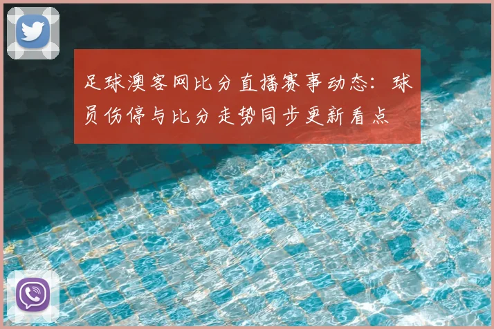足球澳客网比分直播赛事动态：球员伤停与比分走势同步更新看点