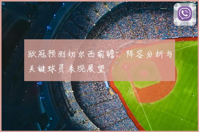 欧冠预测切尔西前瞻：阵容分析与关键球员表现展望