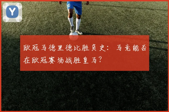 欧冠马德里德比胜负史：马竞能否在欧冠赛场战胜皇马？
