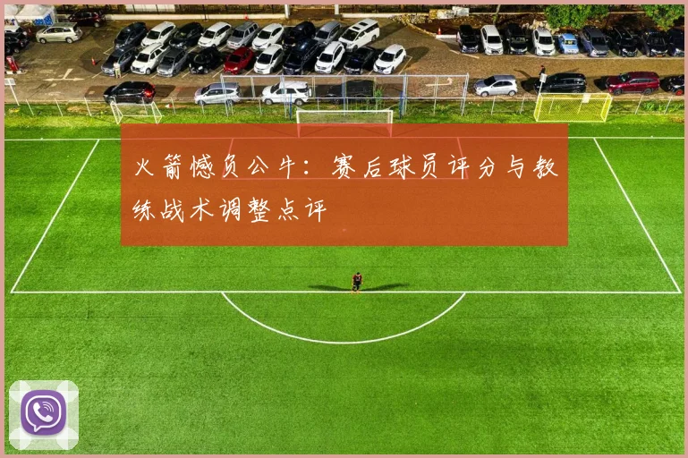 火箭憾负公牛:赛后球员评分与教练战术调整点评