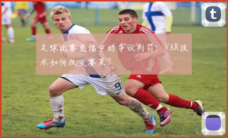 足球比赛直播中的争议判罚：VAR技术如何改变赛果？