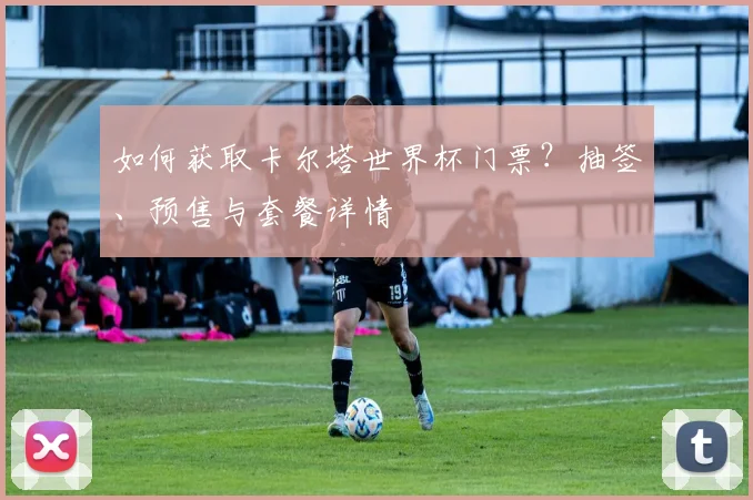 如何获取卡尔塔世界杯门票？抽签、预售与套餐详情