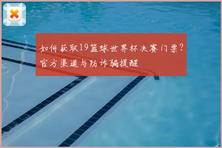 如何获取19篮球世界杯决赛门票？官方渠道与防诈骗提醒