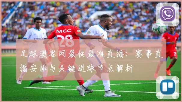 足球澳客网最快最准直播：赛事直播安排与关键进球节点解析